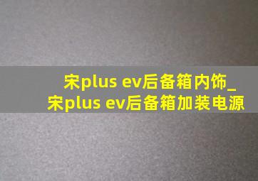 宋plus ev后备箱内饰_宋plus ev后备箱加装电源